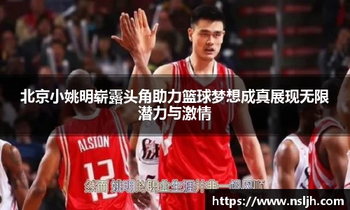 北京小姚明崭露头角助力篮球梦想成真展现无限潜力与激情