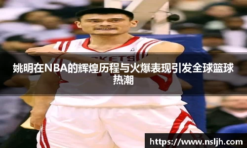 姚明在NBA的辉煌历程与火爆表现引发全球篮球热潮