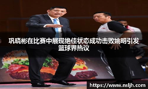 巩晓彬在比赛中展现绝佳状态成功击败姚明引发篮球界热议
