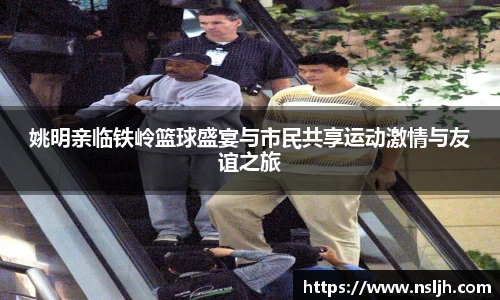 姚明亲临铁岭篮球盛宴与市民共享运动激情与友谊之旅