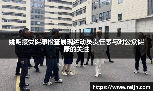 姚明接受健康检查展现运动员责任感与对公众健康的关注