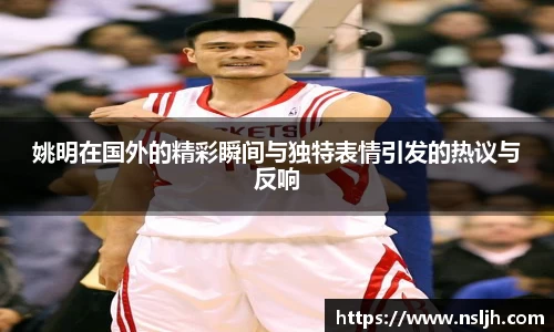 姚明在国外的精彩瞬间与独特表情引发的热议与反响