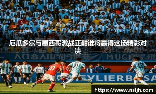 厄瓜多尔与墨西哥激战正酣谁将赢得这场精彩对决