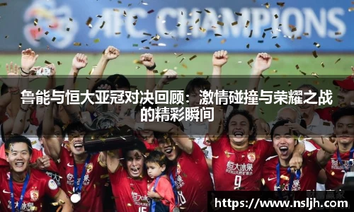 鲁能与恒大亚冠对决回顾：激情碰撞与荣耀之战的精彩瞬间