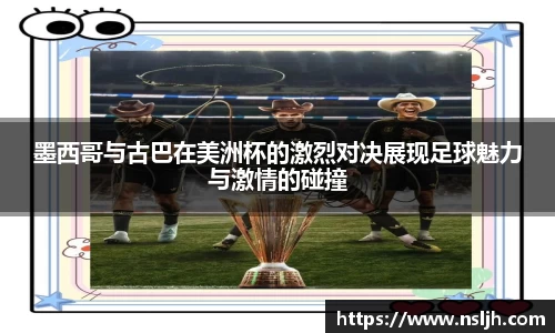 墨西哥与古巴在美洲杯的激烈对决展现足球魅力与激情的碰撞