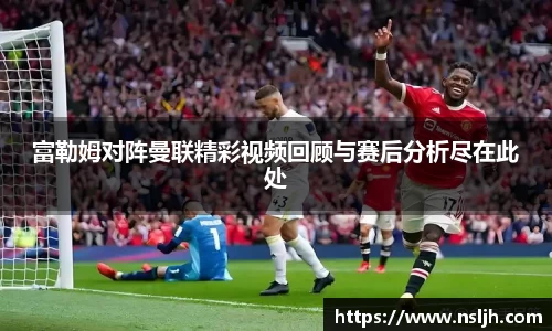 富勒姆对阵曼联精彩视频回顾与赛后分析尽在此处