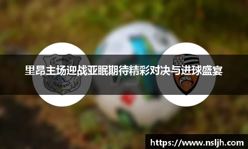 里昂主场迎战亚眠期待精彩对决与进球盛宴
