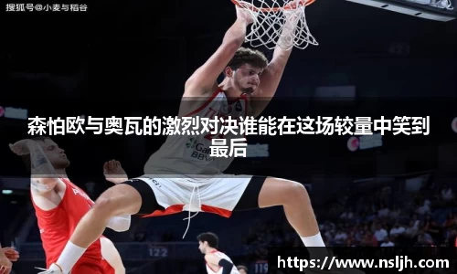 森怕欧与奥瓦的激烈对决谁能在这场较量中笑到最后